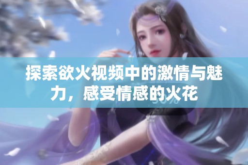 探索欲火视频中的激情与魅力，感受情感的火花