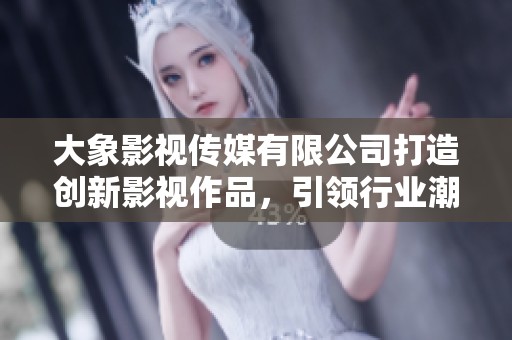 大象影视传媒有限公司打造创新影视作品，引领行业潮流