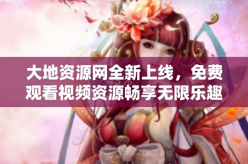 大地资源网全新上线，免费观看视频资源畅享无限乐趣