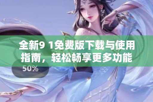 全新9 1免费版下载与使用指南，轻松畅享更多功能