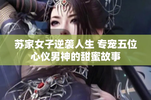 苏家女子逆袭人生 专宠五位心仪男神的甜蜜故事