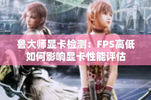 鲁大师显卡检测：FPS高低如何影响显卡性能评估