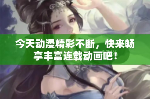 今天动漫精彩不断，快来畅享丰富连载动画吧！