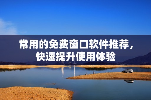 常用的免费窗口软件推荐，快速提升使用体验