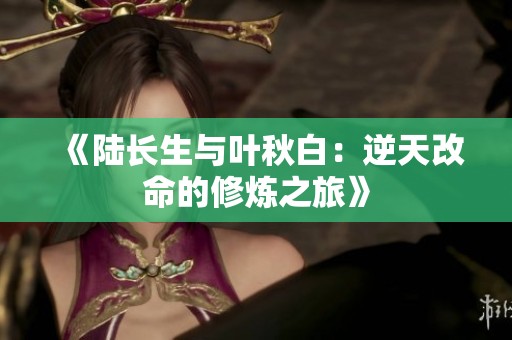 《陆长生与叶秋白：逆天改命的修炼之旅》