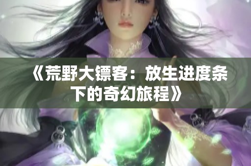 《荒野大镖客：放生进度条下的奇幻旅程》