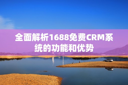 全面解析1688免费CRM系统的功能和优势