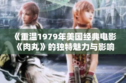 《重温1979年美国经典电影《肉丸》的独特魅力与影响》