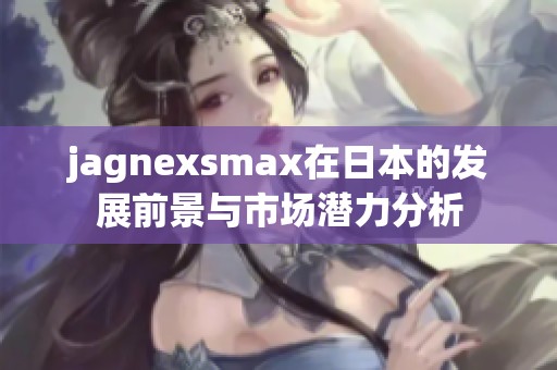 jagnexsmax在日本的发展前景与市场潜力分析