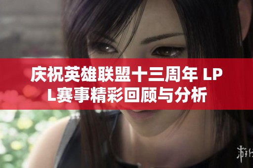 庆祝英雄联盟十三周年 LPL赛事精彩回顾与分析