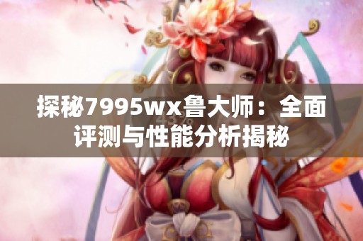 探秘7995wx鲁大师：全面评测与性能分析揭秘