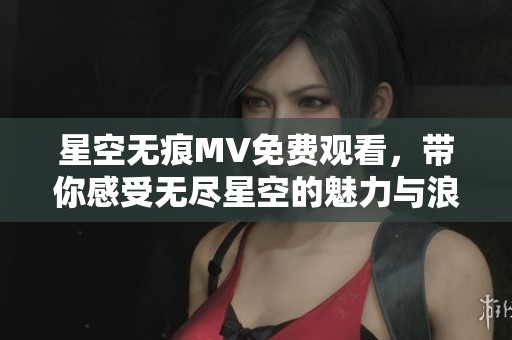 星空无痕MV免费观看，带你感受无尽星空的魅力与浪漫