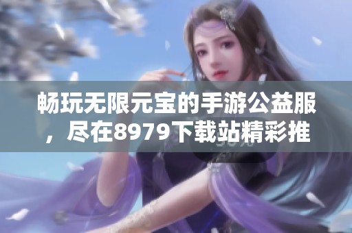 畅玩无限元宝的手游公益服，尽在8979下载站精彩推荐