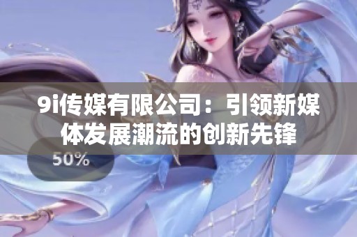 9i传媒有限公司：引领新媒体发展潮流的创新先锋