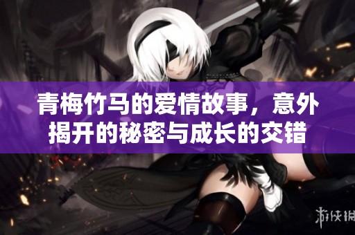 青梅竹马的爱情故事，意外揭开的秘密与成长的交错