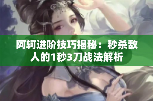 阿轲进阶技巧揭秘：秒杀敌人的1秒3刀战法解析