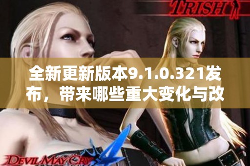 全新更新版本9.1.0.321发布，带来哪些重大变化与改进