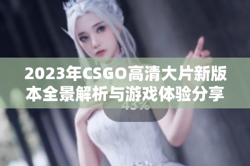 2023年CSGO高清大片新版本全景解析与游戏体验分享
