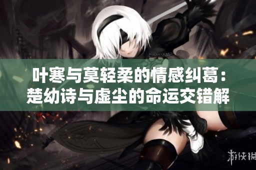 叶寒与莫轻柔的情感纠葛：楚幼诗与虚尘的命运交错解析