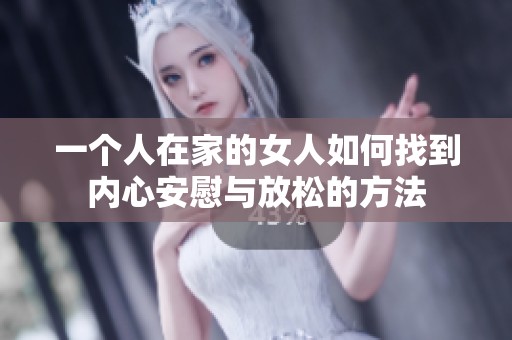 一个人在家的女人如何找到内心安慰与放松的方法