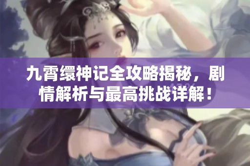 九霄缳神记全攻略揭秘，剧情解析与最高挑战详解！