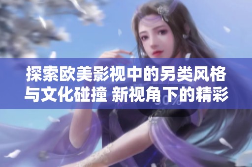 探索欧美影视中的另类风格与文化碰撞 新视角下的精彩呈现