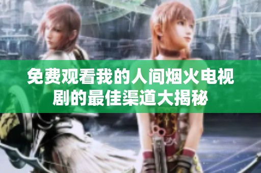 免费观看我的人间烟火电视剧的最佳渠道大揭秘