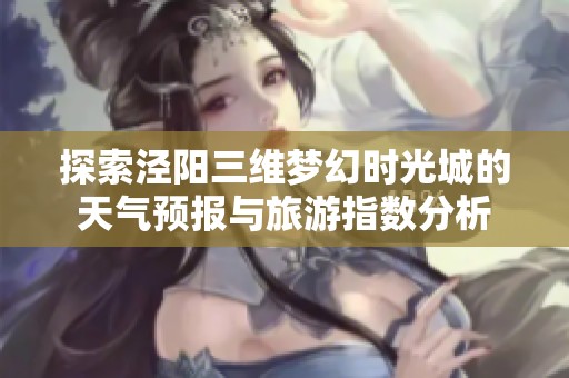 探索泾阳三维梦幻时光城的天气预报与旅游指数分析