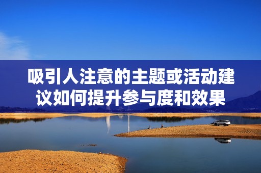 吸引人注意的主题或活动建议如何提升参与度和效果