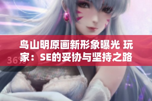 鸟山明原画新形象曝光 玩家：SE的妥协与坚持之路