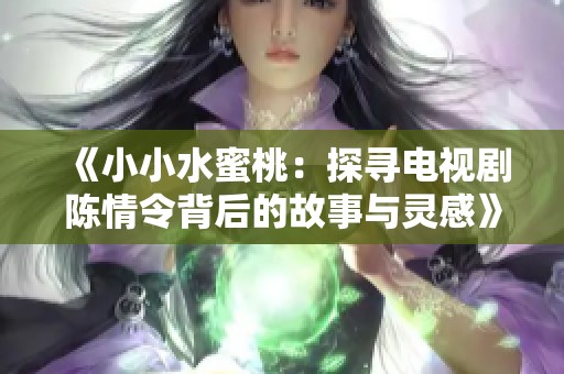 《小小水蜜桃：探寻电视剧陈情令背后的故事与灵感》