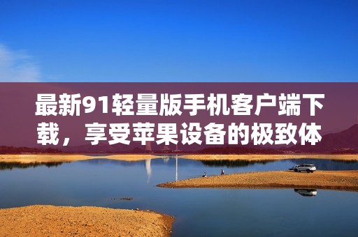 最新91轻量版手机客户端下载，享受苹果设备的极致体验