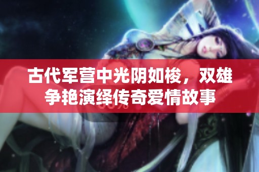 古代军营中光阴如梭，双雄争艳演绎传奇爱情故事