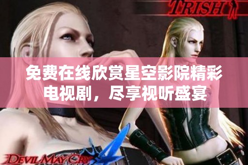 免费在线欣赏星空影院精彩电视剧，尽享视听盛宴