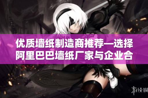 优质墙纸制造商推荐—选择阿里巴巴墙纸厂家与企业合作