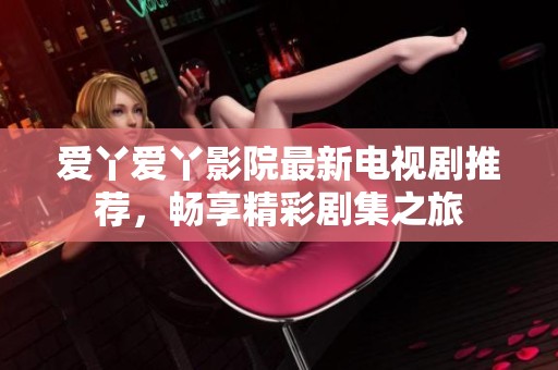 爱丫爱丫影院最新电视剧推荐，畅享精彩剧集之旅