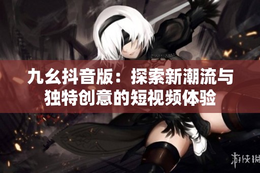 九幺抖音版：探索新潮流与独特创意的短视频体验