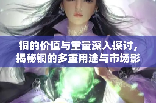 铜的价值与重量深入探讨，揭秘铜的多重用途与市场影响
