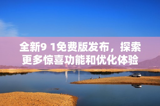 全新9 1免费版发布，探索更多惊喜功能和优化体验