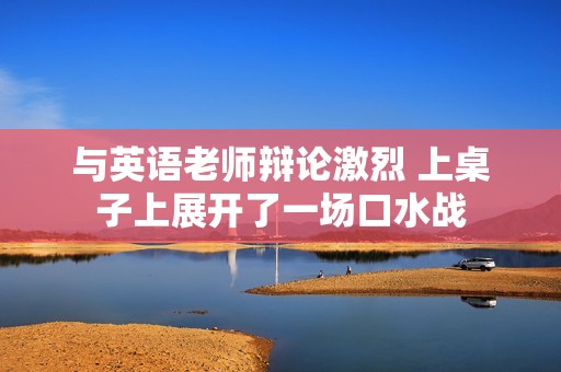 与英语老师辩论激烈 上桌子上展开了一场口水战