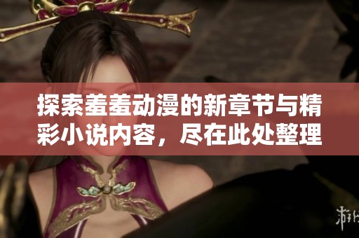 探索羞羞动漫的新章节与精彩小说内容，尽在此处整理分享