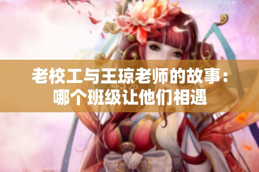 老校工与王琼老师的故事：哪个班级让他们相遇
