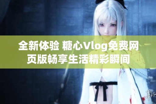 全新体验 糖心Vlog免费网页版畅享生活精彩瞬间
