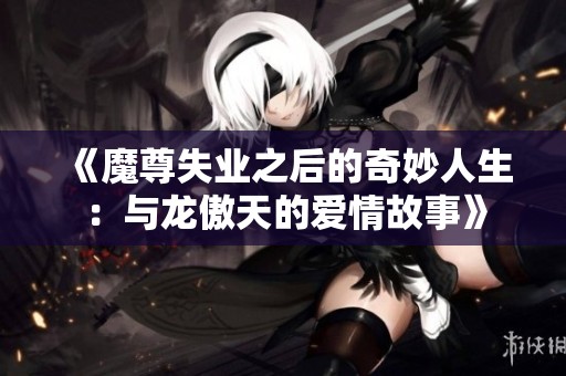 《魔尊失业之后的奇妙人生：与龙傲天的爱情故事》
