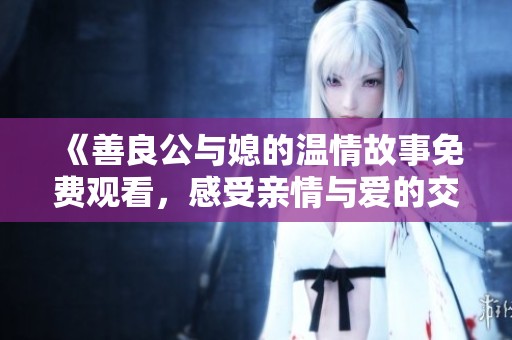 《善良公与媳的温情故事免费观看，感受亲情与爱的交织》