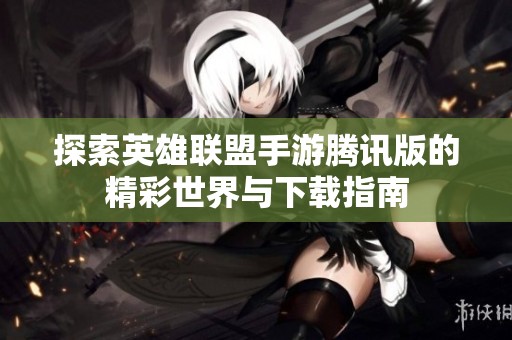 探索英雄联盟手游腾讯版的精彩世界与下载指南