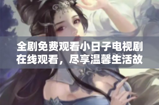 全剧免费观看小日子电视剧在线观看，尽享温馨生活故事
