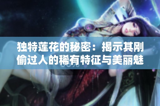 独特莲花的秘密：揭示其刚偷过人的稀有特征与美丽魅力