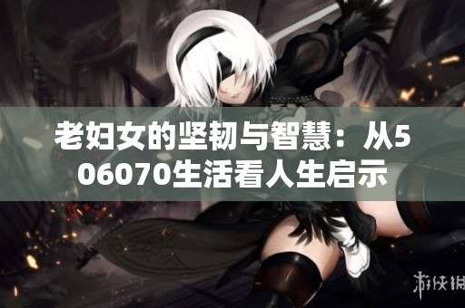 老妇女的坚韧与智慧：从506070生活看人生启示