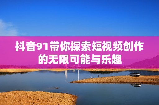 抖音91带你探索短视频创作的无限可能与乐趣